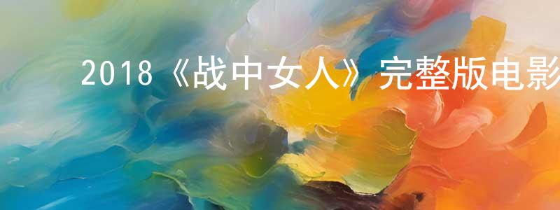 ﻿陈思潮发布﻿2018《战中女人》完整版电影/在线观看/百度云-美剧天堂